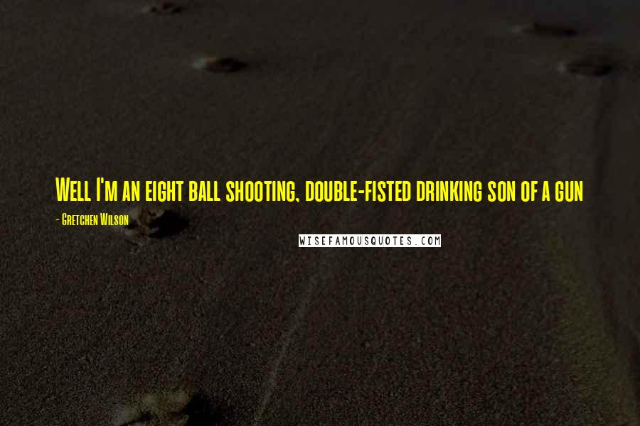Gretchen Wilson quotes: Well I'm an eight ball shooting, double-fisted drinking son of a gun