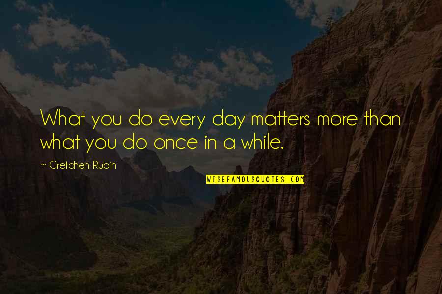 Gretchen's Quotes By Gretchen Rubin: What you do every day matters more than