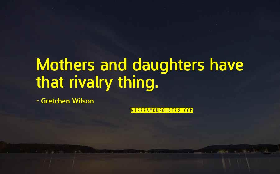 Gretchen's Quotes By Gretchen Wilson: Mothers and daughters have that rivalry thing.