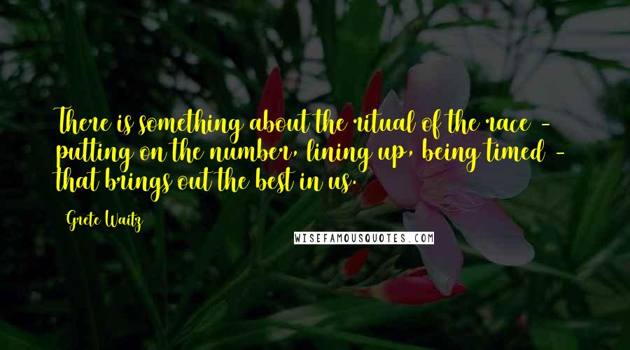 Grete Waitz quotes: There is something about the ritual of the race - putting on the number, lining up, being timed - that brings out the best in us.