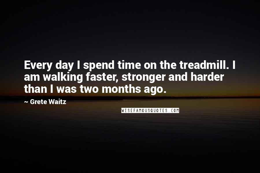 Grete Waitz quotes: Every day I spend time on the treadmill. I am walking faster, stronger and harder than I was two months ago.