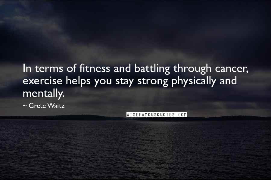 Grete Waitz quotes: In terms of fitness and battling through cancer, exercise helps you stay strong physically and mentally.