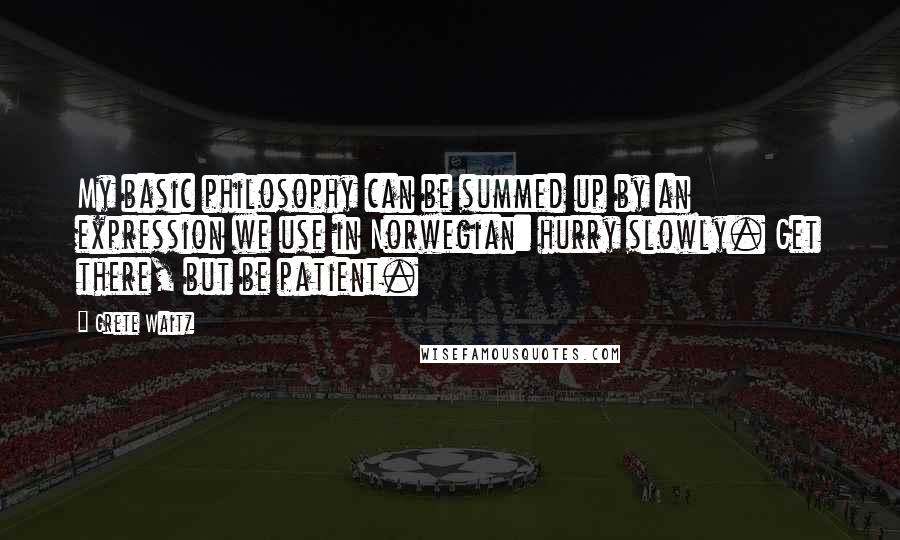 Grete Waitz quotes: My basic philosophy can be summed up by an expression we use in Norwegian: hurry slowly. Get there, but be patient.