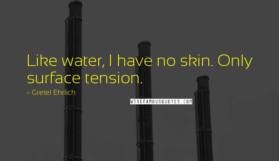 Gretel Ehrlich quotes: Like water, I have no skin. Only surface tension.