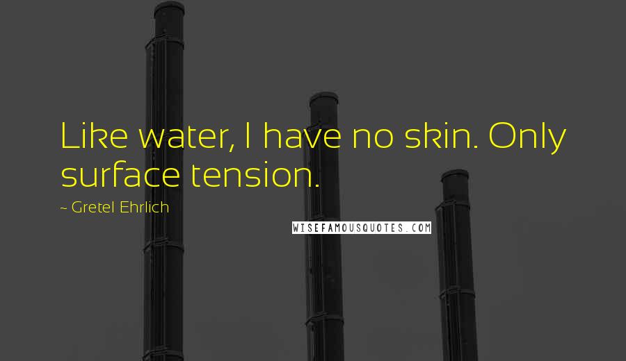 Gretel Ehrlich quotes: Like water, I have no skin. Only surface tension. Gretel Ehrlich quotes: Like water, I have no skin. Only surface tension.