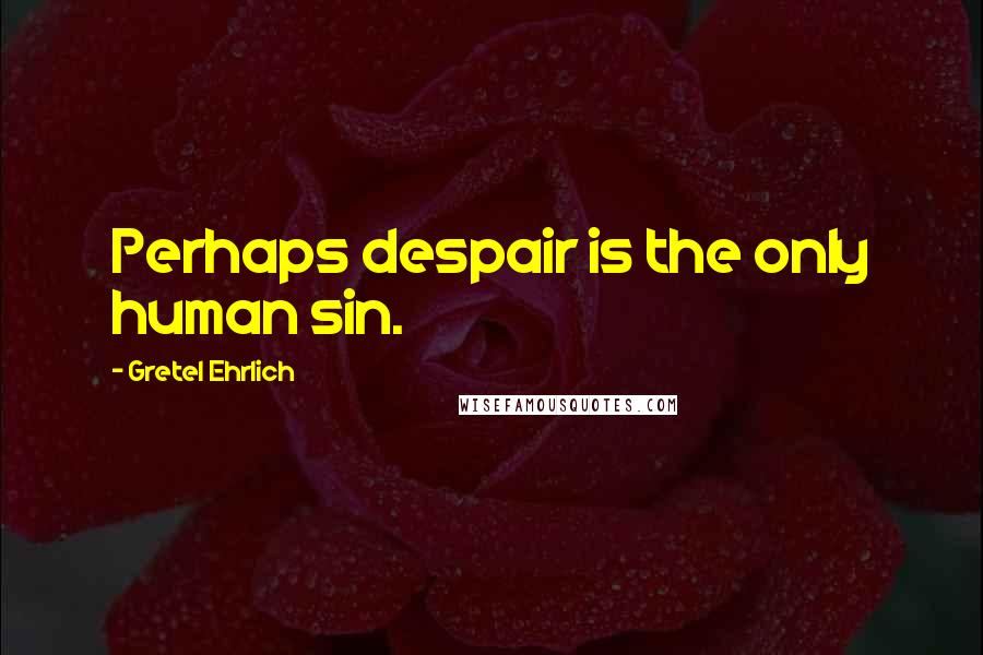 Gretel Ehrlich quotes: Perhaps despair is the only human sin. Gretel Ehrlich quotes: Perhaps despair is the only human sin.