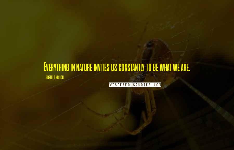 Gretel Ehrlich quotes: Everything in nature invites us constantly to be what we are. Gretel Ehrlich quotes: Everything in nature invites us constantly to be what we are.