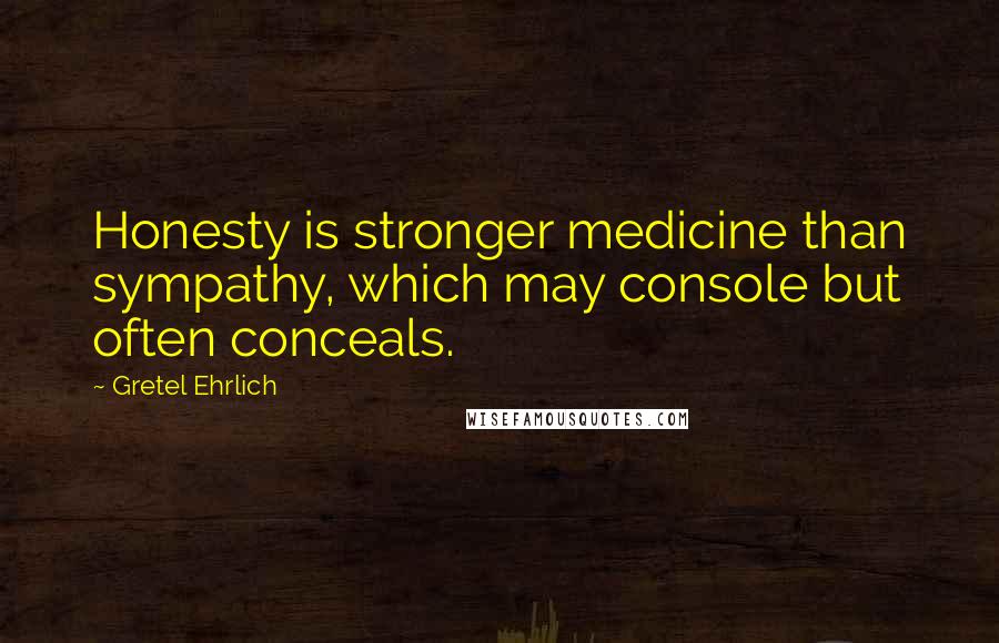 Gretel Ehrlich quotes: Honesty is stronger medicine than sympathy, which may console but often conceals.