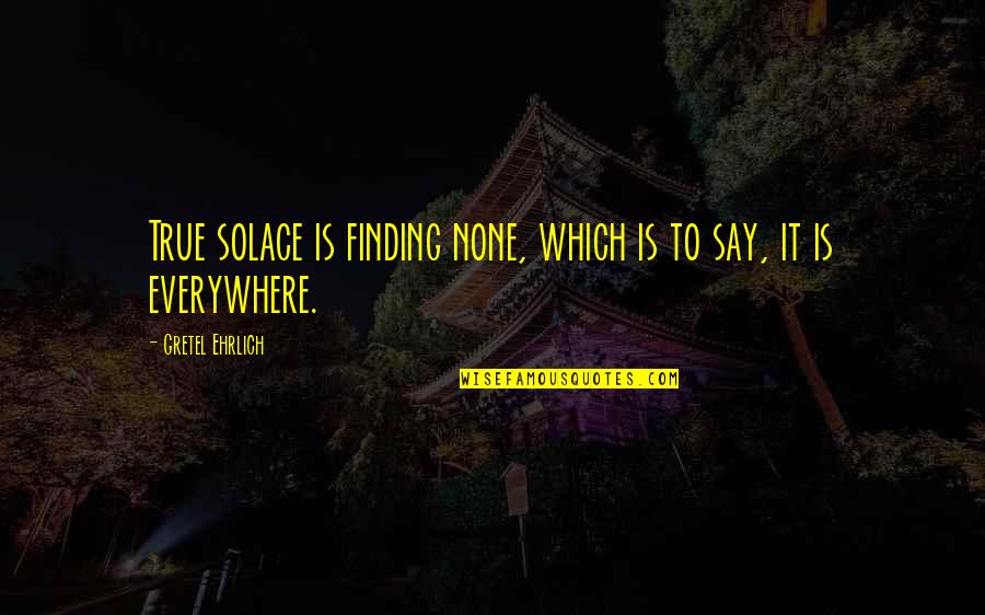 Gretel Ehrlich Quotes By Gretel Ehrlich: True solace is finding none, which is to