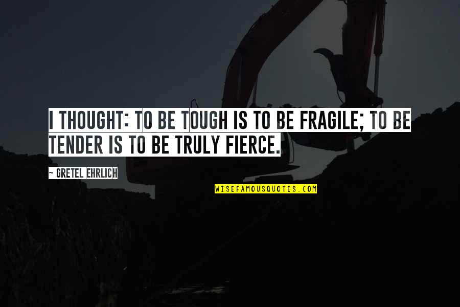 Gretel Ehrlich Quotes By Gretel Ehrlich: I thought: to be tough is to be