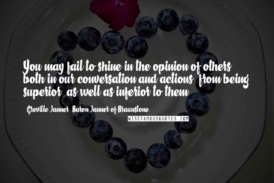 Greville Janner, Baron Janner Of Braunstone quotes: You may fail to shine in the opinion of others, both in our conversation and actions, from being superior, as well as inferior to them. Greville Janner, Baron Janner Of Braunstone quotes: You may fail to shine in the opinion of others, both in our conversation and actions, from being superior, as well as inferior to them.