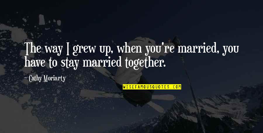 Grew Together Quotes By Cathy Moriarty: The way I grew up, when you're married,