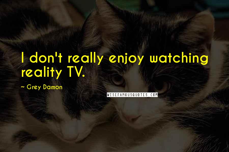 Grey Damon quotes: I don't really enjoy watching reality TV.