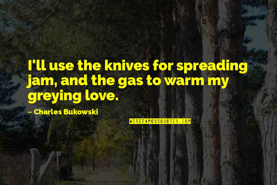 Greying Quotes By Charles Bukowski: I'll use the knives for spreading jam, and