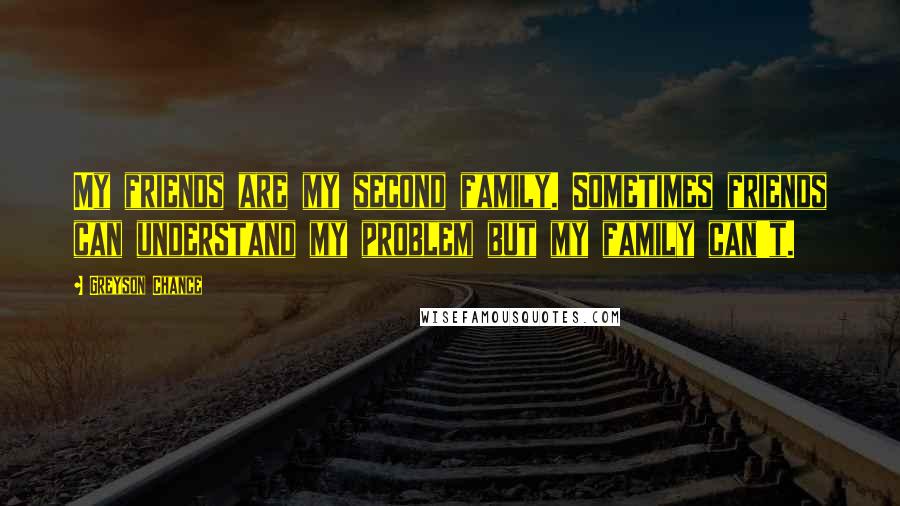 Greyson Chance quotes: My friends are my second family. Sometimes friends can understand my problem but my family can't.