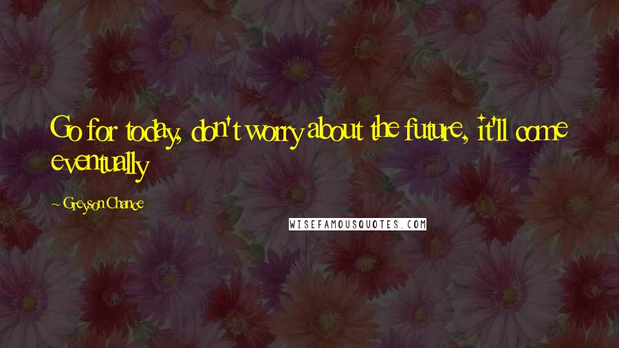 Greyson Chance quotes: Go for today, don't worry about the future, it'll come eventually
