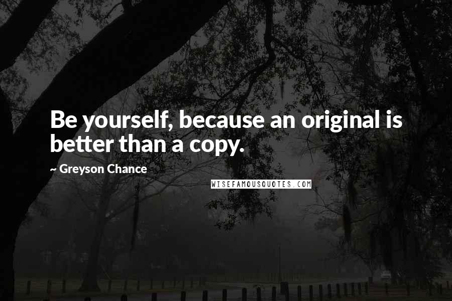 Greyson Chance quotes: Be yourself, because an original is better than a copy.