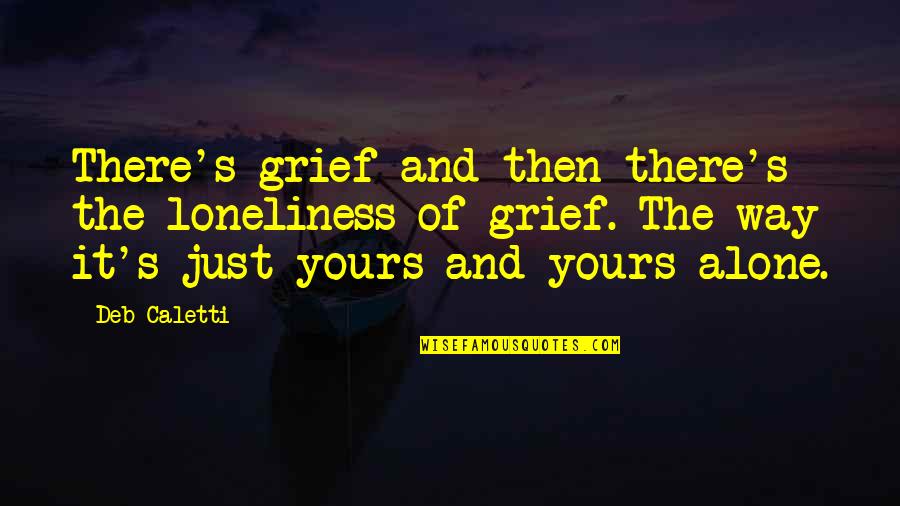 Grief Alone Quotes By Deb Caletti: There's grief and then there's the loneliness of