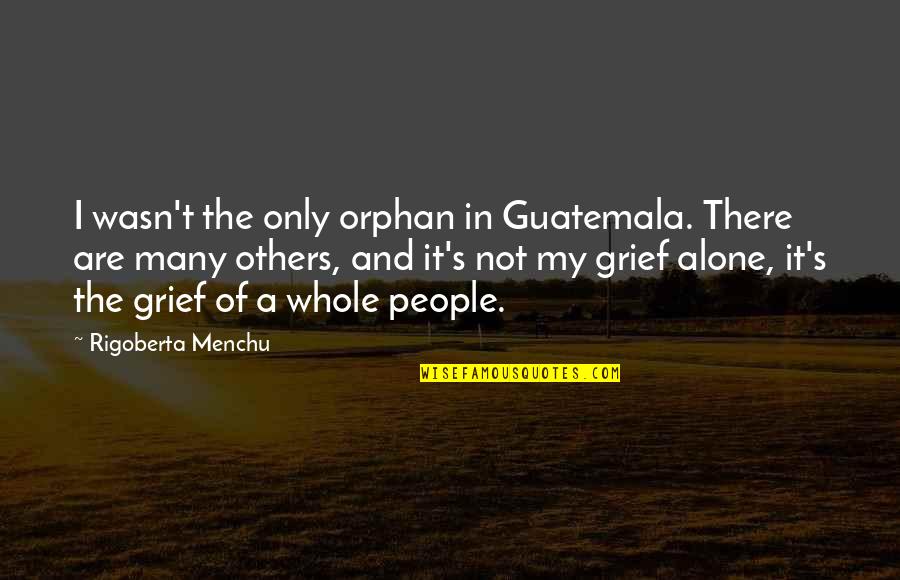 Grief Alone Quotes By Rigoberta Menchu: I wasn't the only orphan in Guatemala. There