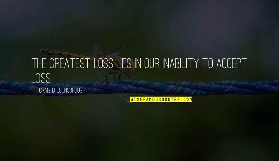 Grief And Acceptance Quotes By Craig D. Lounsbrough: The greatest loss lies in our inability to