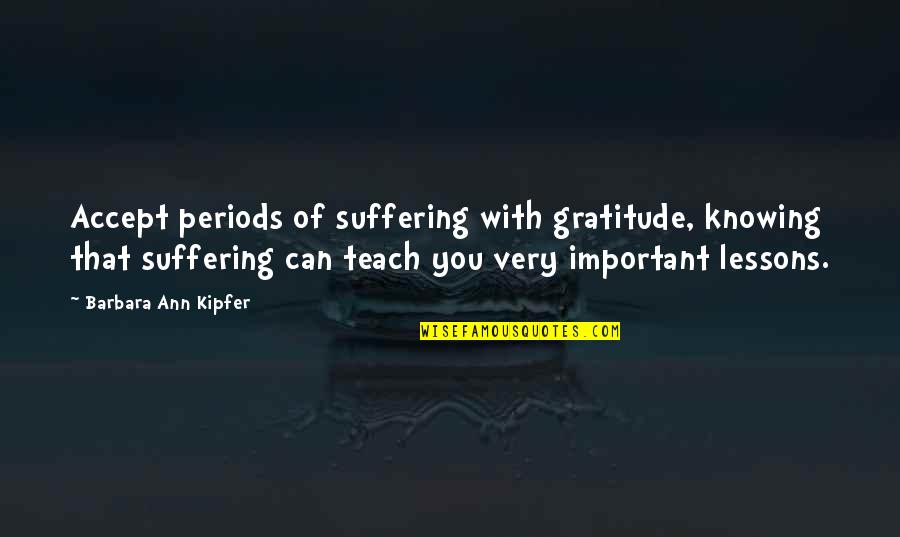 Grief And Discomfort Quotes By Barbara Ann Kipfer: Accept periods of suffering with gratitude, knowing that Grief And Discomfort Quotes By Barbara Ann Kipfer: Accept periods of suffering with gratitude, knowing that