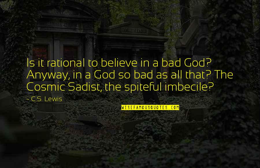 Grief And God Quotes By C.S. Lewis: Is it rational to believe in a bad