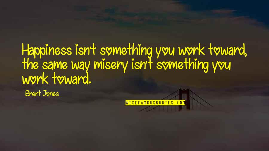Grief And Happiness Quotes By Brent Jones: Happiness isn't something you work toward, the same Grief And Happiness Quotes By Brent Jones: Happiness isn't something you work toward, the same