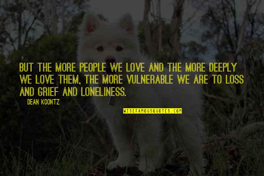 Grief And Loneliness Quotes By Dean Koontz: But the more people we love and the