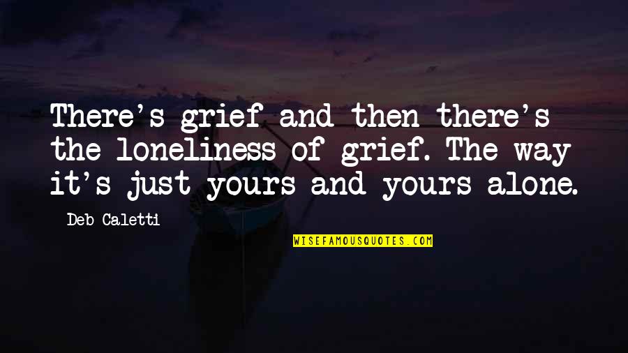 Grief And Loneliness Quotes By Deb Caletti: There's grief and then there's the loneliness of