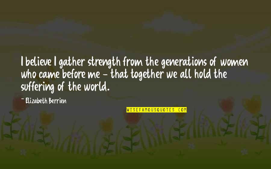 Grief And Loss Inspirational Quotes By Elizabeth Berrien: I believe I gather strength from the generations Grief And Loss Inspirational Quotes By Elizabeth Berrien: I believe I gather strength from the generations