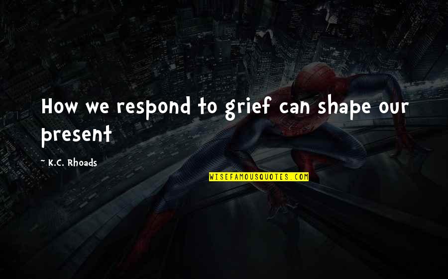 Grief And Loss Inspirational Quotes By K.C. Rhoads: How we respond to grief can shape our Grief And Loss Inspirational Quotes By K.C. Rhoads: How we respond to grief can shape our