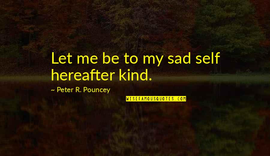 Grief And Mourning Quotes By Peter R. Pouncey: Let me be to my sad self hereafter