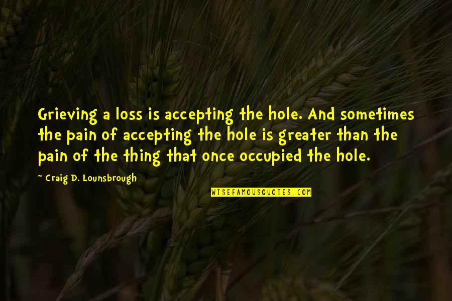 Grief And Pain Quotes By Craig D. Lounsbrough: Grieving a loss is accepting the hole. And
