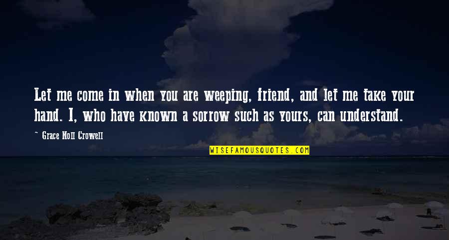 Grief For A Friend Quotes By Grace Noll Crowell: Let me come in when you are weeping,