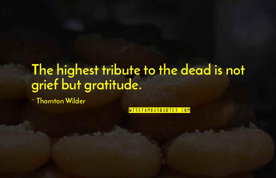 Grief Gratitude Quotes By Thornton Wilder: The highest tribute to the dead is not