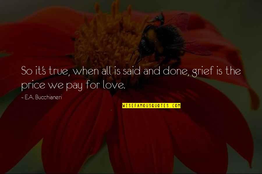 Grief Is The Price You Pay For Love Quotes By E.A. Bucchianeri: So it's true, when all is said and Grief Is The Price You Pay For Love Quotes By E.A. Bucchianeri: So it's true, when all is said and