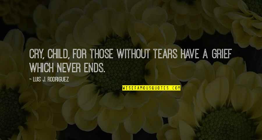 Grief Never Ends Quotes By Luis J. Rodriguez: Cry, child, for those without tears have a