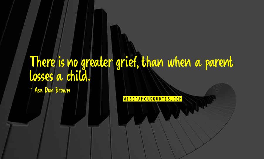 Grief Of A Child Quotes By Asa Don Brown: There is no greater grief, than when a
