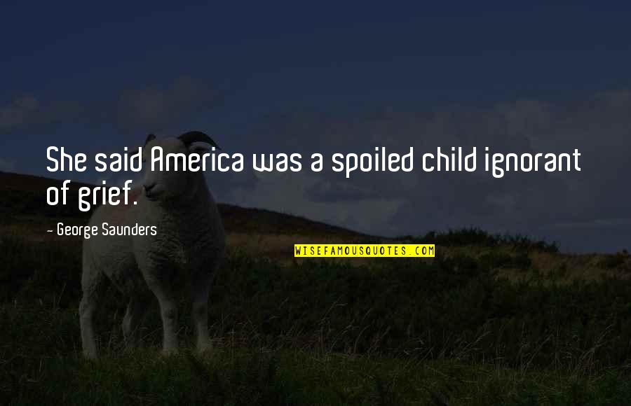Grief Of A Child Quotes By George Saunders: She said America was a spoiled child ignorant