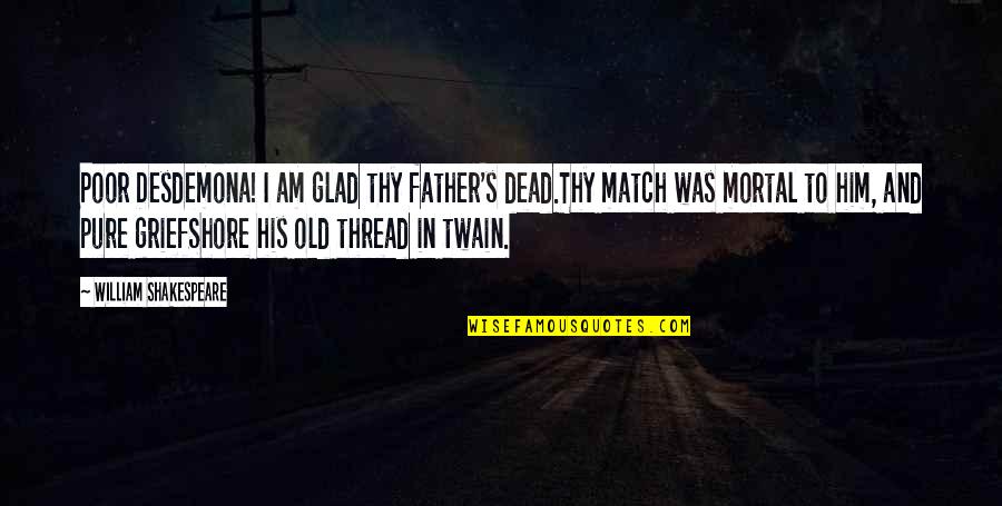 Grief Of A Father Quotes By William Shakespeare: Poor Desdemona! I am glad thy father's dead.Thy