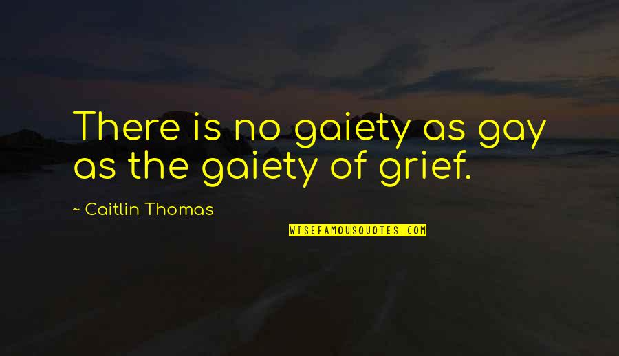 Grief Quotes By Caitlin Thomas: There is no gaiety as gay as the Grief Quotes By Caitlin Thomas: There is no gaiety as gay as the