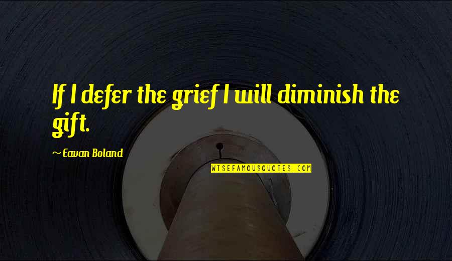 Grief Quotes By Eavan Boland: If I defer the grief I will diminish Grief Quotes By Eavan Boland: If I defer the grief I will diminish