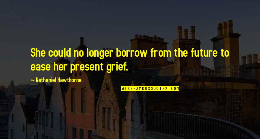 Grief Quotes By Nathaniel Hawthorne: She could no longer borrow from the future Grief Quotes By Nathaniel Hawthorne: She could no longer borrow from the future