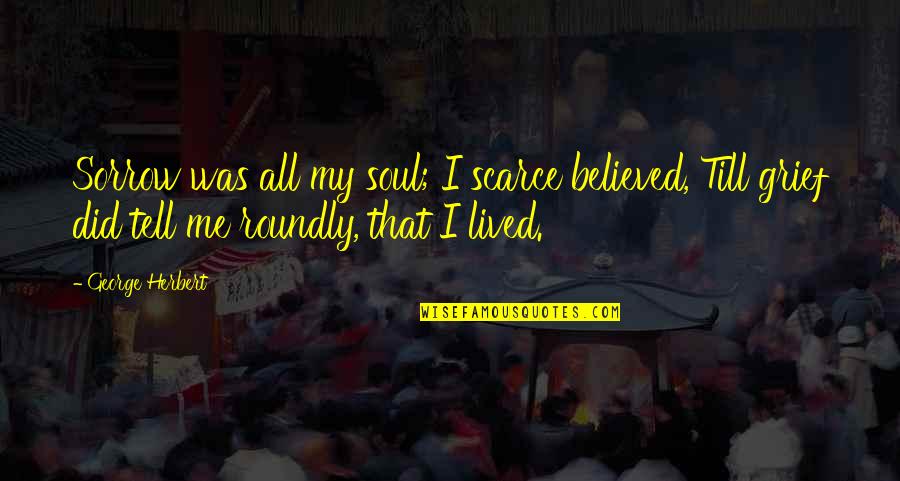 Grief Sorrow Quotes By George Herbert: Sorrow was all my soul; I scarce believed, Grief Sorrow Quotes By George Herbert: Sorrow was all my soul; I scarce believed,
