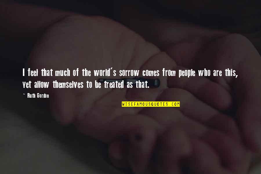 Grief Sorrow Quotes By Ruth Gordon: I feel that much of the world's sorrow Grief Sorrow Quotes By Ruth Gordon: I feel that much of the world's sorrow