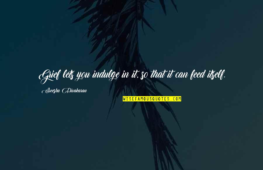 Grief Sorrow Quotes By Sreesha Divakaran: Grief lets you indulge in it, so that Grief Sorrow Quotes By Sreesha Divakaran: Grief lets you indulge in it, so that