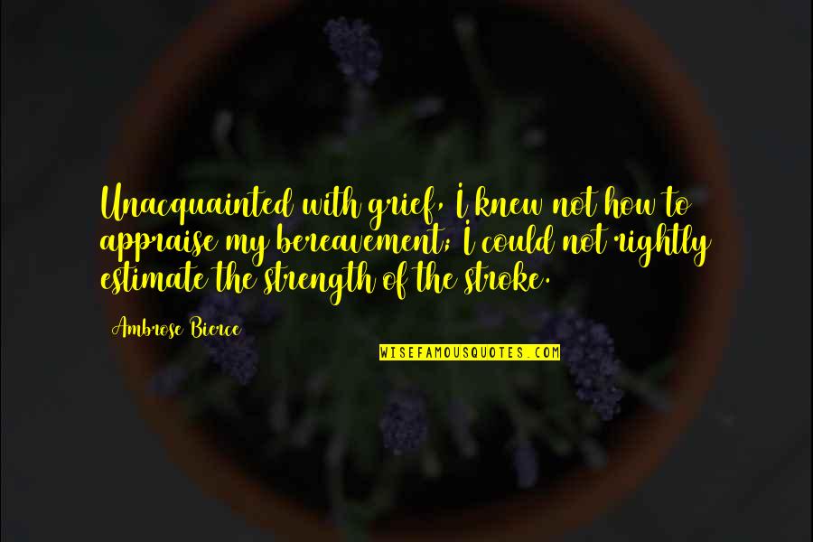Grief Strength Quotes By Ambrose Bierce: Unacquainted with grief, I knew not how to