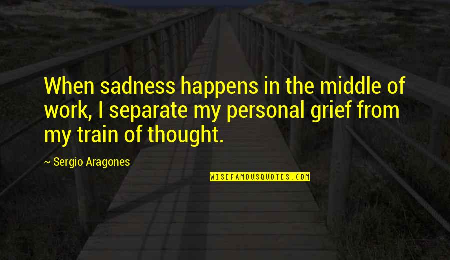 Grief Work Quotes By Sergio Aragones: When sadness happens in the middle of work, Grief Work Quotes By Sergio Aragones: When sadness happens in the middle of work,