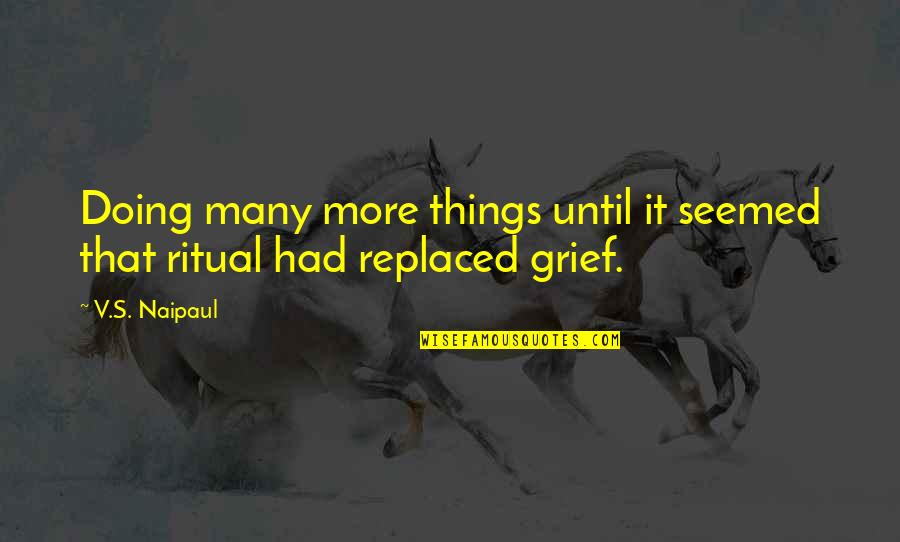 Grief's Quotes By V.S. Naipaul: Doing many more things until it seemed that