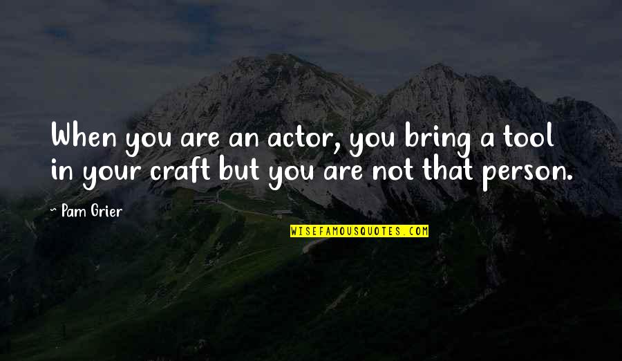 Grier Quotes By Pam Grier: When you are an actor, you bring a
